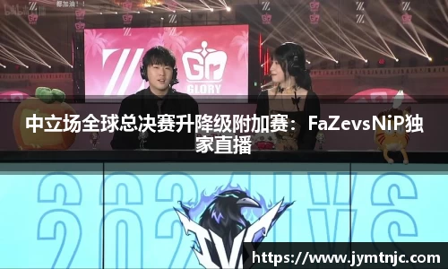 中立场全球总决赛升降级附加赛：FaZevsNiP独家直播