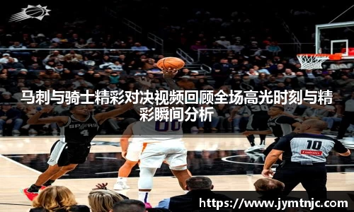 马刺与骑士精彩对决视频回顾全场高光时刻与精彩瞬间分析