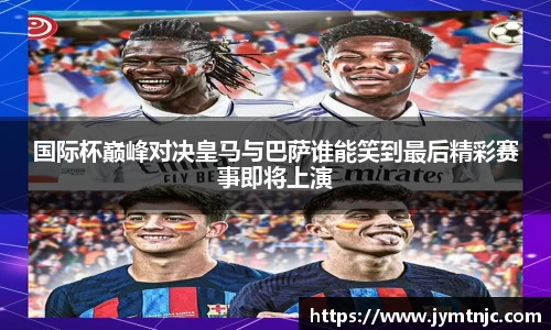 国际杯巅峰对决皇马与巴萨谁能笑到最后精彩赛事即将上演