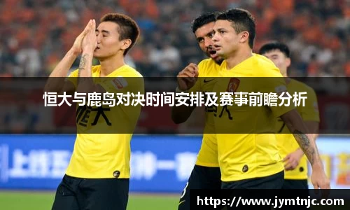 恒大与鹿岛对决时间安排及赛事前瞻分析