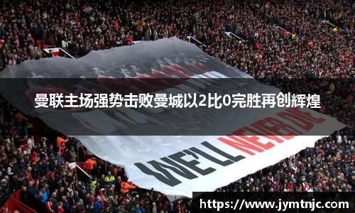 曼联主场强势击败曼城以2比0完胜再创辉煌