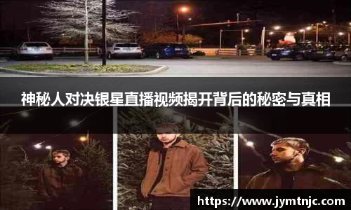 神秘人对决银星直播视频揭开背后的秘密与真相